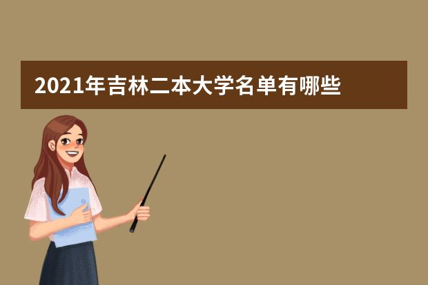 2021年吉林二本大学名单有哪些 二本大学排名及分数线(最新版)